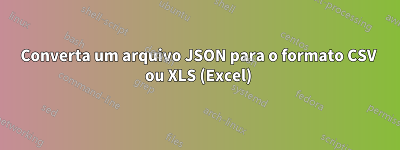 Converta um arquivo JSON para o formato CSV ou XLS (Excel)