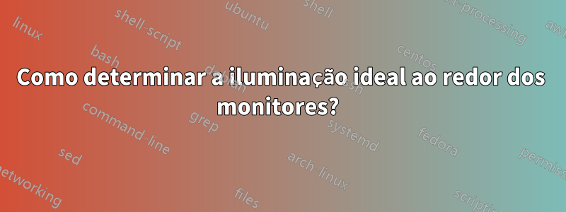 Como determinar a iluminação ideal ao redor dos monitores? 