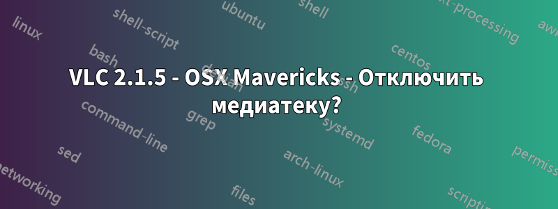 VLC 2.1.5 - OSX Mavericks - Отключить медиатеку?