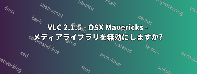 VLC 2.1.5 - OSX Mavericks - メディアライブラリを無効にしますか?