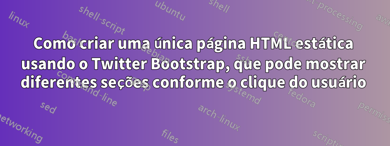 Como criar uma única página HTML estática usando o Twitter Bootstrap, que pode mostrar diferentes seções conforme o clique do usuário