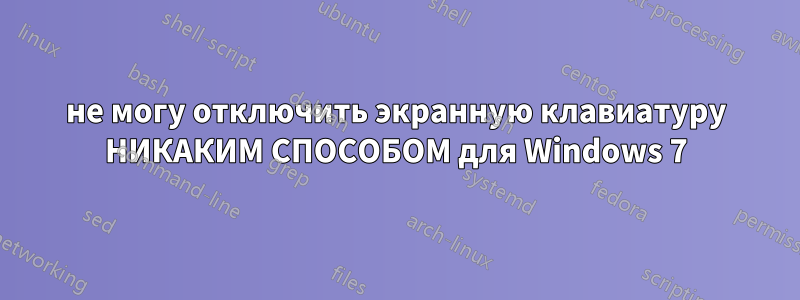 не могу отключить экранную клавиатуру НИКАКИМ СПОСОБОМ для Windows 7