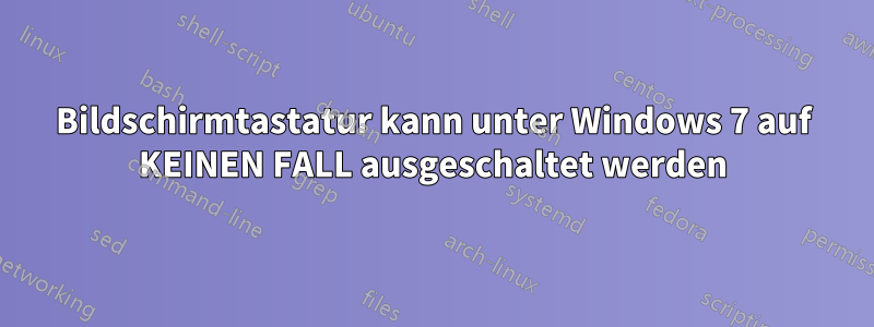 Bildschirmtastatur kann unter Windows 7 auf KEINEN FALL ausgeschaltet werden