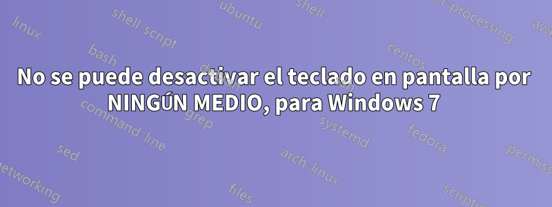 No se puede desactivar el teclado en pantalla por NINGÚN MEDIO, para Windows 7