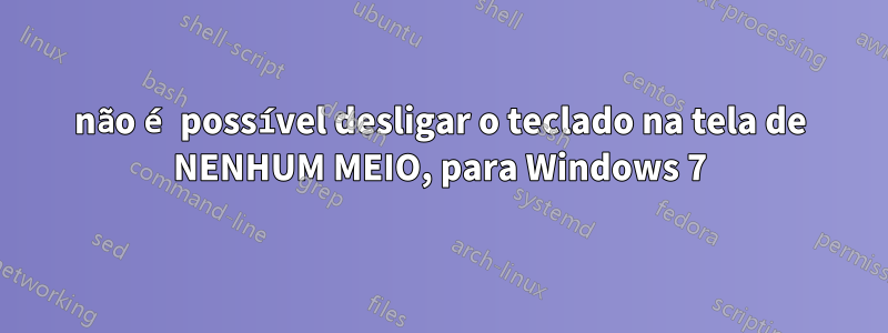 não é possível desligar o teclado na tela de NENHUM MEIO, para Windows 7