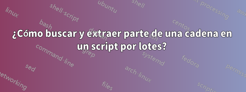 ¿Cómo buscar y extraer parte de una cadena en un script por lotes?