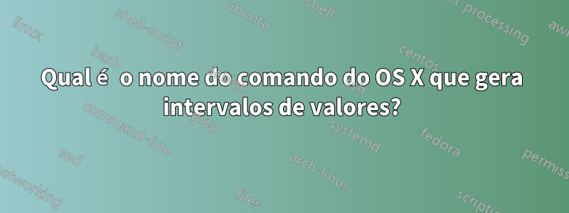 Qual é o nome do comando do OS X que gera intervalos de valores?