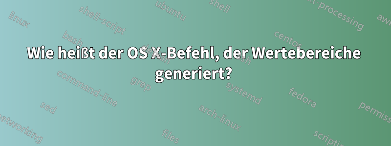 Wie heißt der OS X-Befehl, der Wertebereiche generiert?