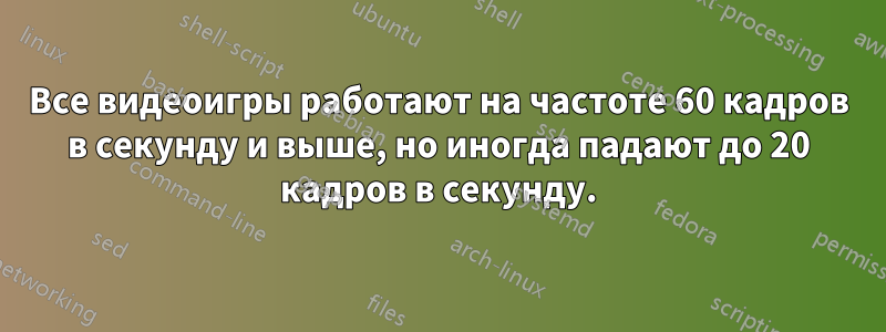 Все видеоигры работают на частоте 60 кадров в секунду и выше, но иногда падают до 20 кадров в секунду.