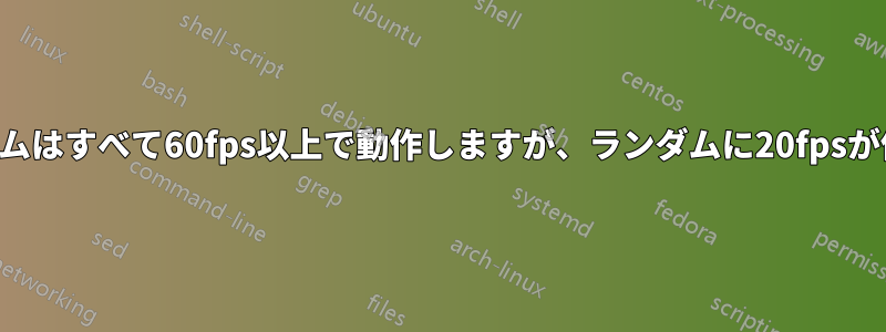 ビデオゲームはすべて60fps以上で動作しますが、ランダムに20fpsが低下します