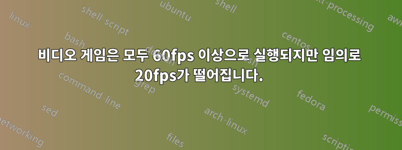 비디오 게임은 모두 60fps 이상으로 실행되지만 임의로 20fps가 떨어집니다.