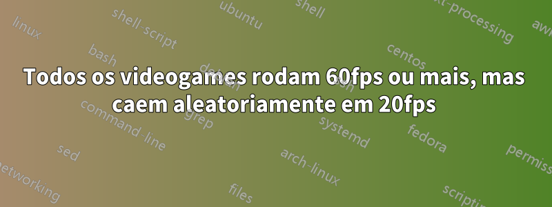 Todos os videogames rodam 60fps ou mais, mas caem aleatoriamente em 20fps