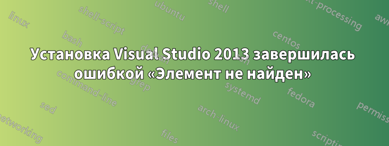 Установка Visual Studio 2013 завершилась ошибкой «Элемент не найден»