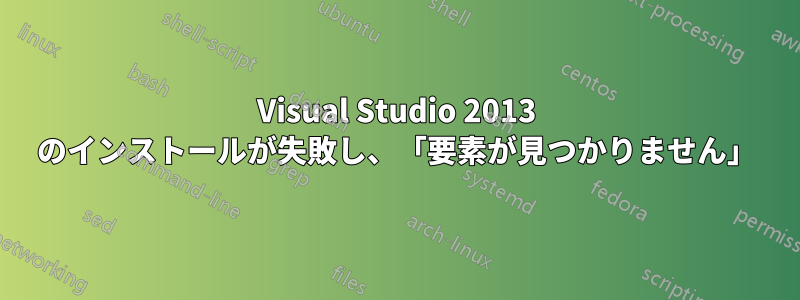 Visual Studio 2013 のインストールが失敗し、「要素が見つかりません」