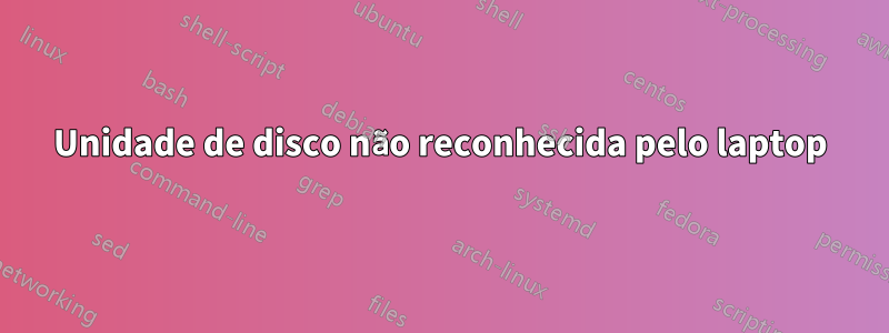 Unidade de disco não reconhecida pelo laptop