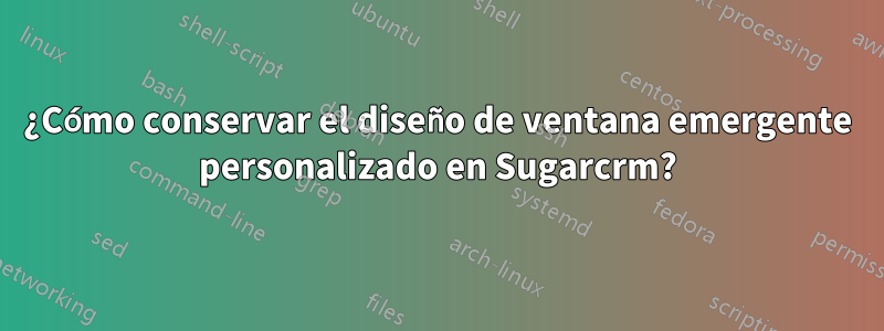 ¿Cómo conservar el diseño de ventana emergente personalizado en Sugarcrm?