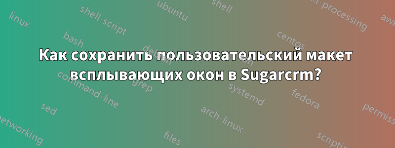 Как сохранить пользовательский макет всплывающих окон в Sugarcrm?