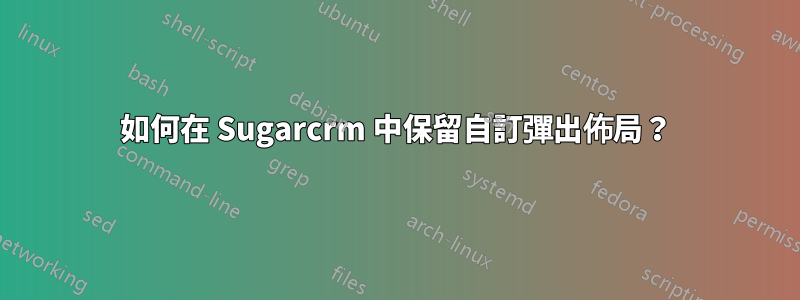 如何在 Sugarcrm 中保留自訂彈出佈局？