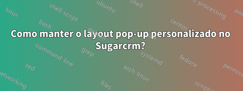 Como manter o layout pop-up personalizado no Sugarcrm?