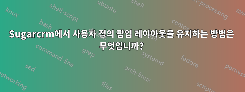 Sugarcrm에서 사용자 정의 팝업 레이아웃을 유지하는 방법은 무엇입니까?