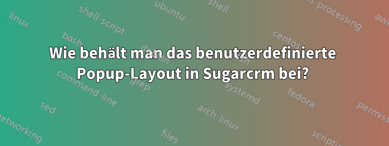 Wie behält man das benutzerdefinierte Popup-Layout in Sugarcrm bei?