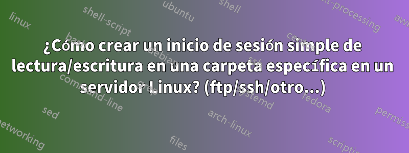 ¿Cómo crear un inicio de sesión simple de lectura/escritura en una carpeta específica en un servidor Linux? (ftp/ssh/otro...)