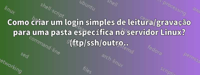 Como criar um login simples de leitura/gravação para uma pasta específica no servidor Linux? (ftp/ssh/outro..)