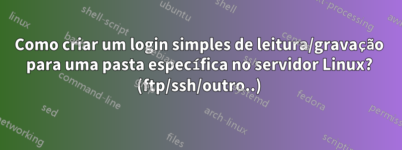 Como criar um login simples de leitura/gravação para uma pasta específica no servidor Linux? (ftp/ssh/outro..)