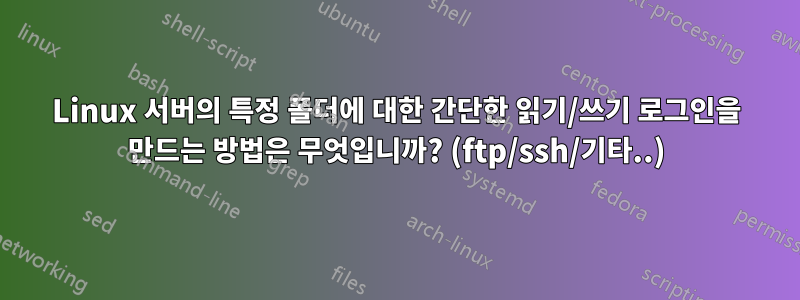 Linux 서버의 특정 폴더에 대한 간단한 읽기/쓰기 로그인을 만드는 방법은 무엇입니까? (ftp/ssh/기타..)