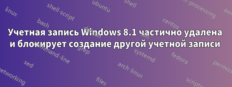 Учетная запись Windows 8.1 частично удалена и блокирует создание другой учетной записи