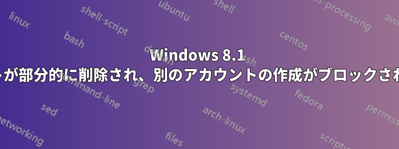 Windows 8.1 アカウントが部分的に削除され、別のアカウントの作成がブロックされています