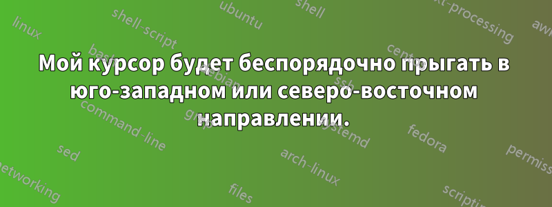 Мой курсор будет беспорядочно прыгать в юго-западном или северо-восточном направлении.