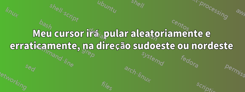 Meu cursor irá pular aleatoriamente e erraticamente, na direção sudoeste ou nordeste