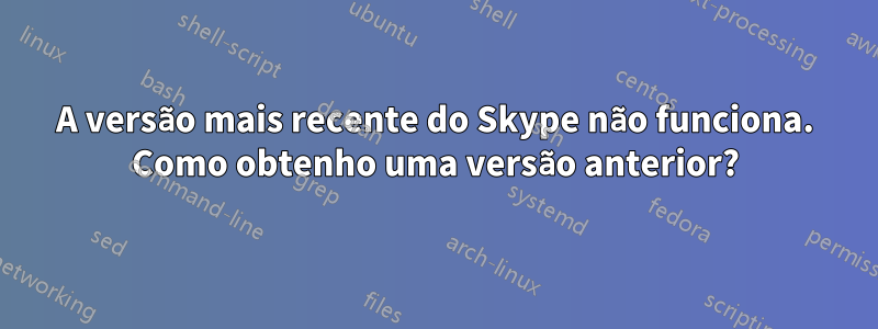 A versão mais recente do Skype não funciona. Como obtenho uma versão anterior?