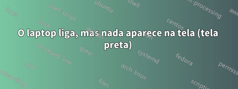 O laptop liga, mas nada aparece na tela (tela preta)