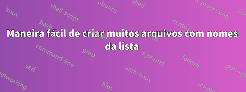 Maneira fácil de criar muitos arquivos com nomes da lista