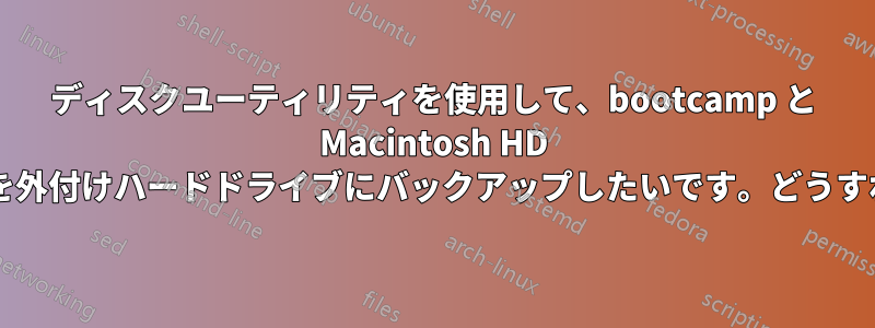 ディスクユーティリティを使用して、bootcamp と Macintosh HD ハードドライブを外付けハードドライブにバックアップしたいです。どうすればいいですか?