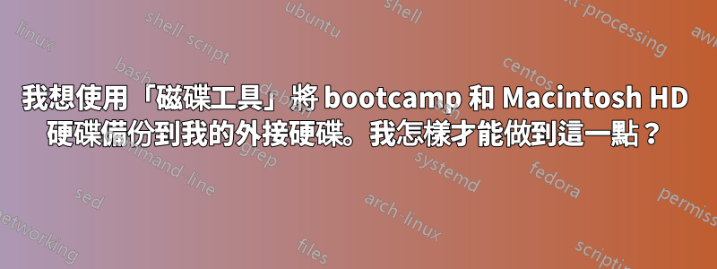 我想使用「磁碟工具」將 bootcamp 和 Macintosh HD 硬碟備份到我的外接硬碟。我怎樣才能做到這一點？