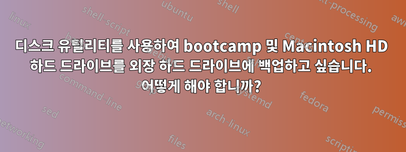 디스크 유틸리티를 사용하여 bootcamp 및 Macintosh HD 하드 드라이브를 외장 하드 드라이브에 백업하고 싶습니다. 어떻게 해야 합니까?