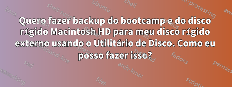 Quero fazer backup do bootcamp e do disco rígido Macintosh HD para meu disco rígido externo usando o Utilitário de Disco. Como eu posso fazer isso?