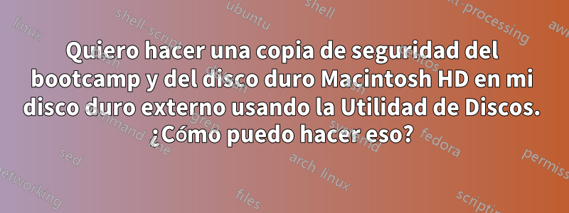 Quiero hacer una copia de seguridad del bootcamp y del disco duro Macintosh HD en mi disco duro externo usando la Utilidad de Discos. ¿Cómo puedo hacer eso?