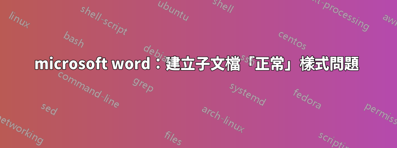 microsoft word：建立子文檔「正常」樣式問題