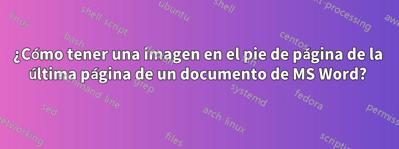 ¿Cómo tener una imagen en el pie de página de la última página de un documento de MS Word?