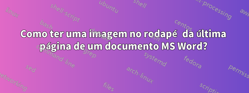 Como ter uma imagem no rodapé da última página de um documento MS Word?