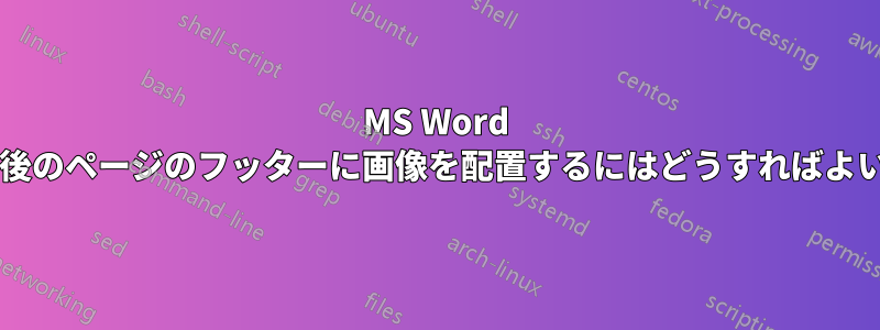 MS Word 文書の最後のページのフッターに画像を配置するにはどうすればよいですか?