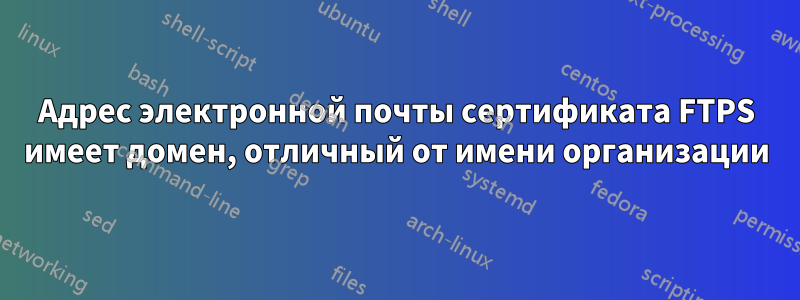 Адрес электронной почты сертификата FTPS имеет домен, отличный от имени организации