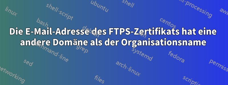 Die E-Mail-Adresse des FTPS-Zertifikats hat eine andere Domäne als der Organisationsname