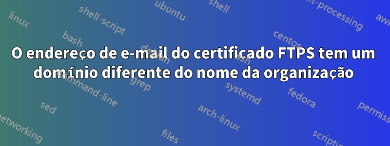 O endereço de e-mail do certificado FTPS tem um domínio diferente do nome da organização