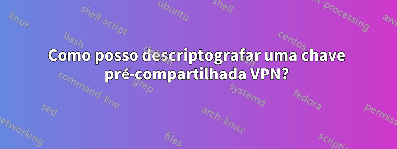 Como posso descriptografar uma chave pré-compartilhada VPN?