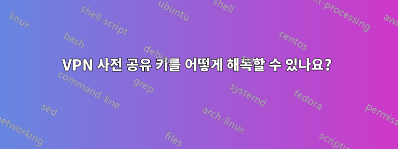 VPN 사전 공유 키를 어떻게 해독할 수 있나요?